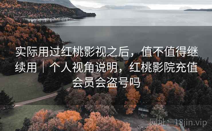 实际用过红桃影视之后，值不值得继续用｜个人视角说明，红桃影院充值会员会盗号吗