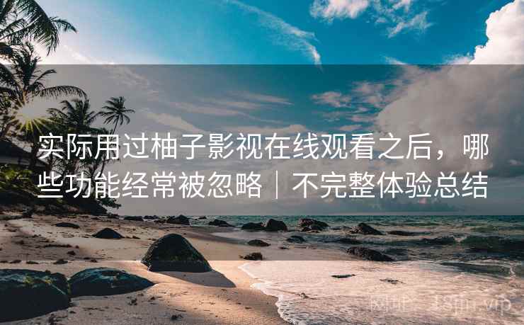 实际用过柚子影视在线观看之后，哪些功能经常被忽略｜不完整体验总结