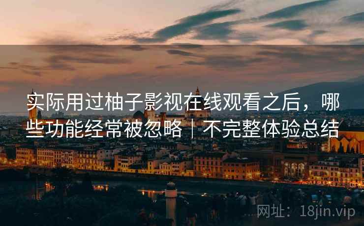 实际用过柚子影视在线观看之后，哪些功能经常被忽略｜不完整体验总结