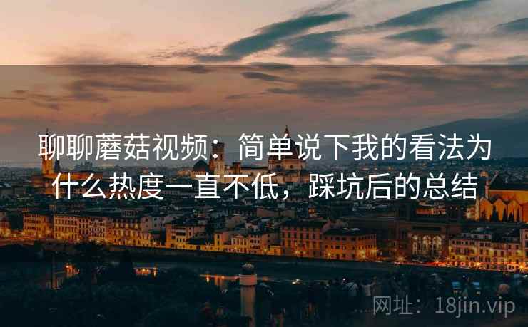 聊聊蘑菇视频：简单说下我的看法为什么热度一直不低，踩坑后的总结