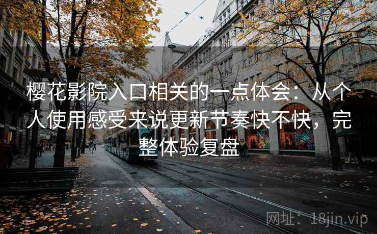 樱花影院入口相关的一点体会：从个人使用感受来说更新节奏快不快，完整体验复盘