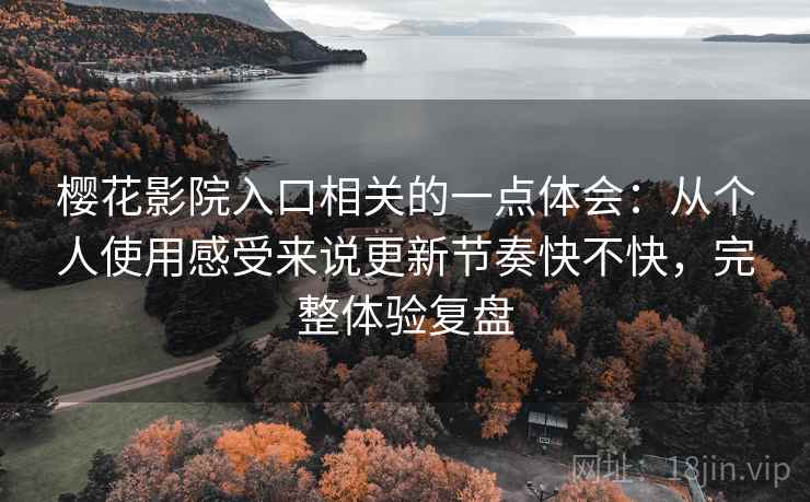 樱花影院入口相关的一点体会：从个人使用感受来说更新节奏快不快，完整体验复盘