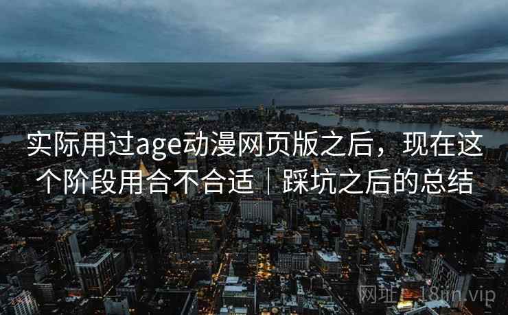 实际用过age动漫网页版之后，现在这个阶段用合不合适｜踩坑之后的总结