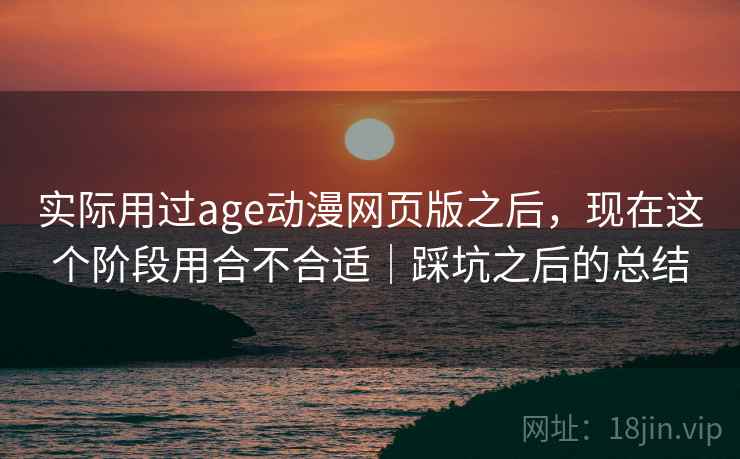 实际用过age动漫网页版之后，现在这个阶段用合不合适｜踩坑之后的总结