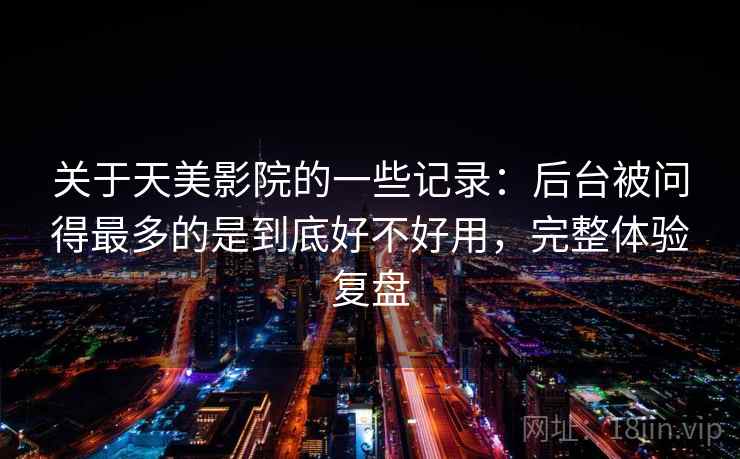 关于天美影院的一些记录：后台被问得最多的是到底好不好用，完整体验复盘