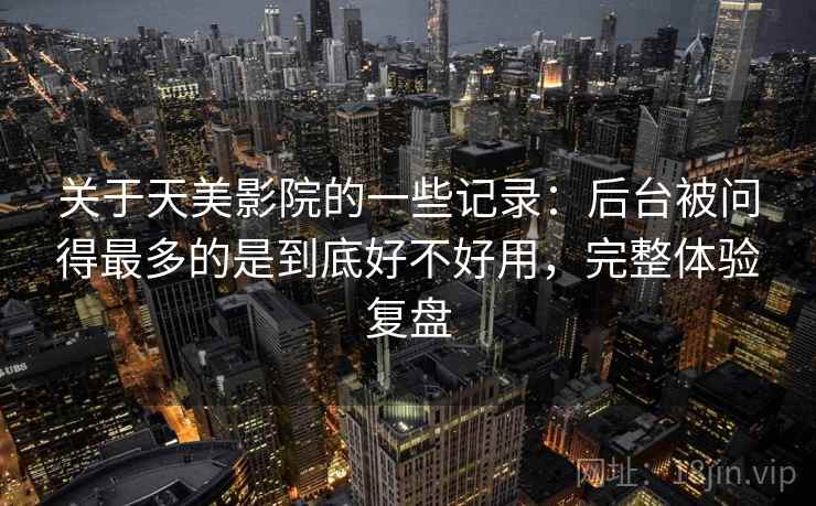 关于天美影院的一些记录：后台被问得最多的是到底好不好用，完整体验复盘