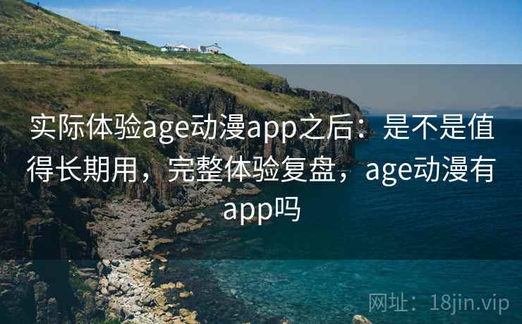 实际体验age动漫app之后：是不是值得长期用，完整体验复盘，age动漫有app吗