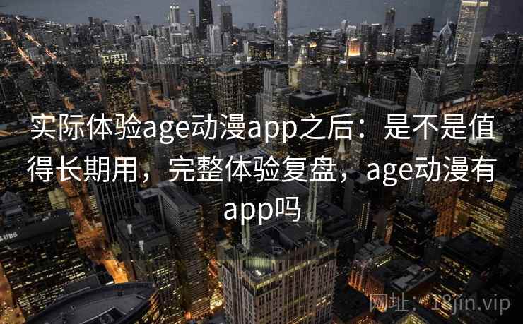 实际体验age动漫app之后：是不是值得长期用，完整体验复盘，age动漫有app吗