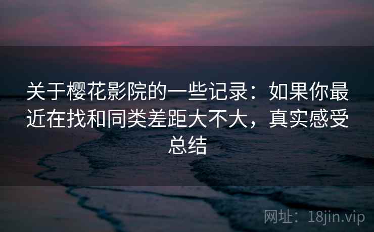 关于樱花影院的一些记录：如果你最近在找和同类差距大不大，真实感受总结