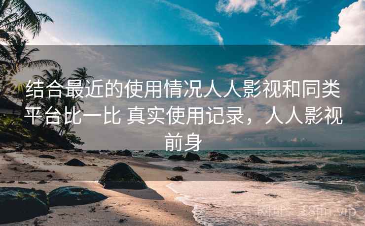 结合最近的使用情况人人影视和同类平台比一比 真实使用记录，人人影视前身