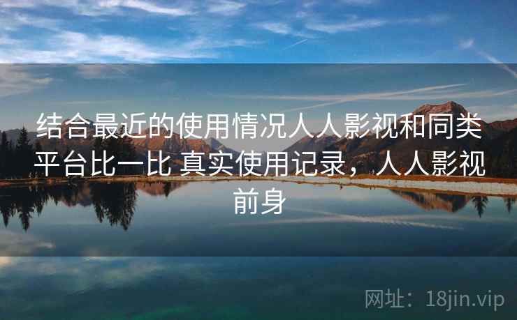 结合最近的使用情况人人影视和同类平台比一比 真实使用记录，人人影视前身