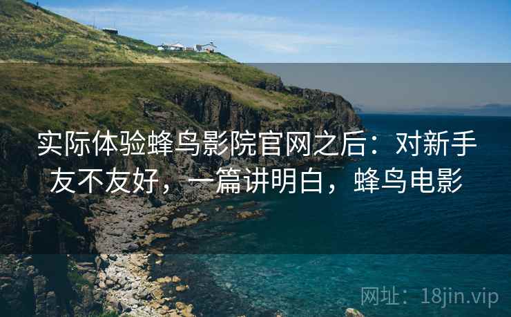 实际体验蜂鸟影院官网之后：对新手友不友好，一篇讲明白，蜂鸟电影
