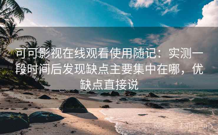 可可影视在线观看使用随记：实测一段时间后发现缺点主要集中在哪，优缺点直接说