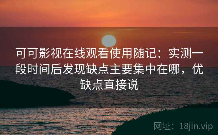 可可影视在线观看使用随记：实测一段时间后发现缺点主要集中在哪，优缺点直接说