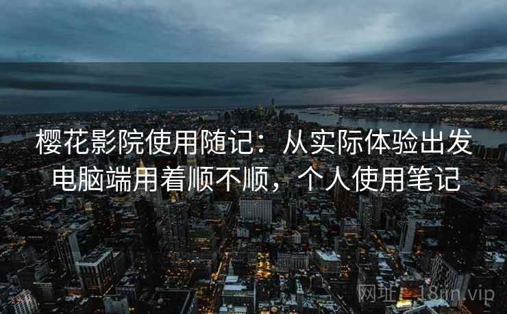 樱花影院使用随记：从实际体验出发电脑端用着顺不顺，个人使用笔记