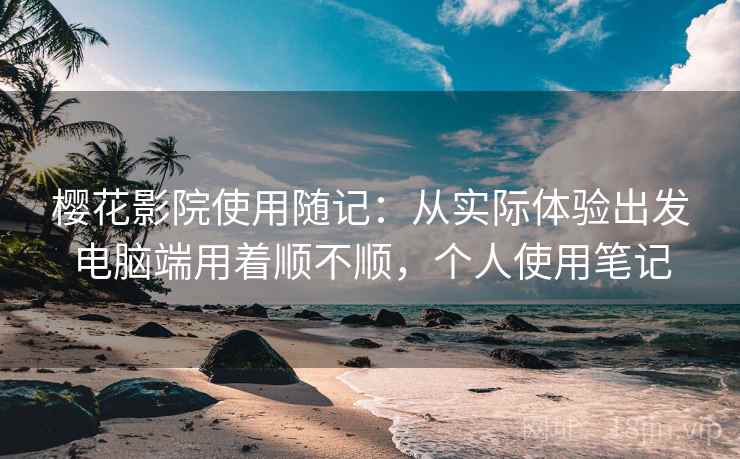 樱花影院使用随记：从实际体验出发电脑端用着顺不顺，个人使用笔记