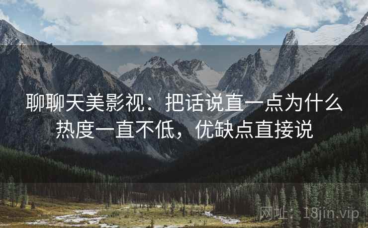 聊聊天美影视：把话说直一点为什么热度一直不低，优缺点直接说