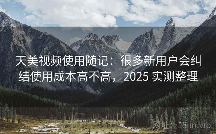 天美视频使用随记：很多新用户会纠结使用成本高不高，2025 实测整理