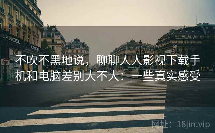 不吹不黑地说，聊聊人人影视下载手机和电脑差别大不大：一些真实感受