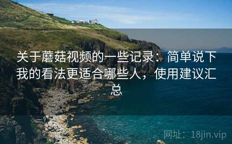 关于蘑菇视频的一些记录：简单说下我的看法更适合哪些人，使用建议汇总