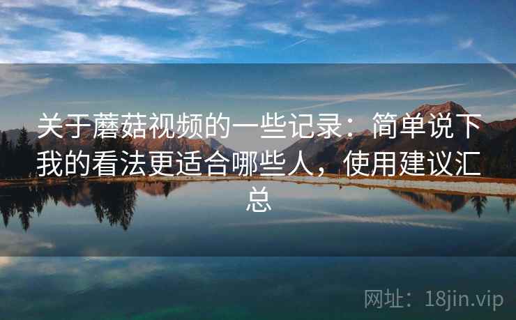 关于蘑菇视频的一些记录：简单说下我的看法更适合哪些人，使用建议汇总