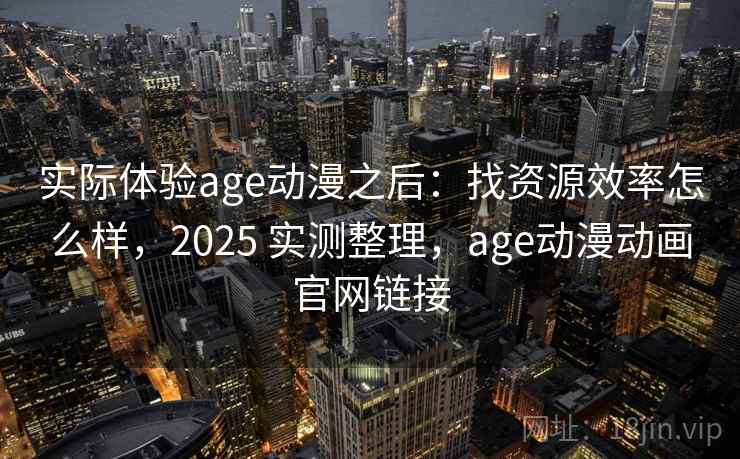 实际体验age动漫之后：找资源效率怎么样，2025 实测整理，age动漫动画官网链接