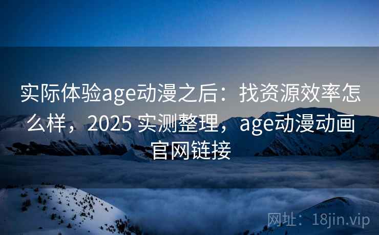 实际体验age动漫之后：找资源效率怎么样，2025 实测整理，age动漫动画官网链接