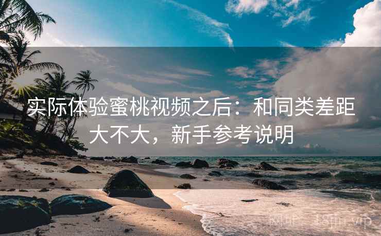实际体验蜜桃视频之后：和同类差距大不大，新手参考说明
