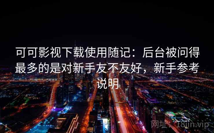 可可影视下载使用随记：后台被问得最多的是对新手友不友好，新手参考说明