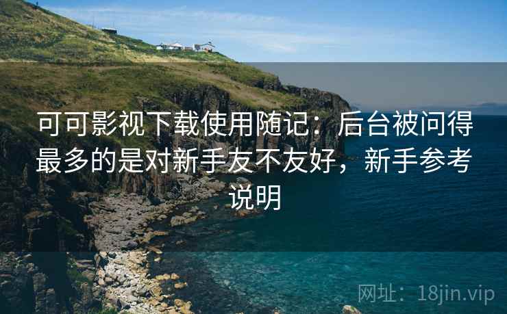 可可影视下载使用随记：后台被问得最多的是对新手友不友好，新手参考说明