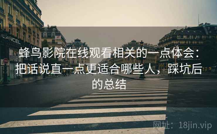 蜂鸟影院在线观看相关的一点体会：把话说直一点更适合哪些人，踩坑后的总结