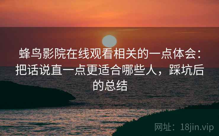 蜂鸟影院在线观看相关的一点体会：把话说直一点更适合哪些人，踩坑后的总结