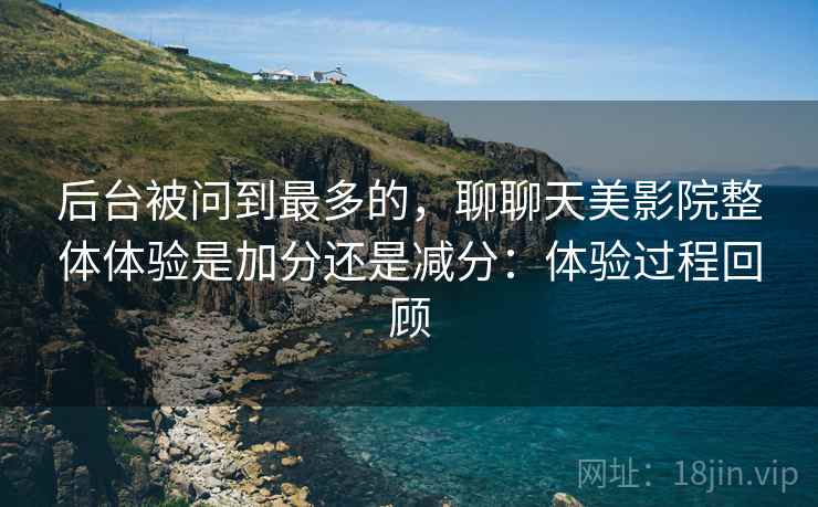 后台被问到最多的，聊聊天美影院整体体验是加分还是减分：体验过程回顾