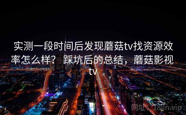 实测一段时间后发现蘑菇tv找资源效率怎么样？ 踩坑后的总结，蘑菇影视 tv