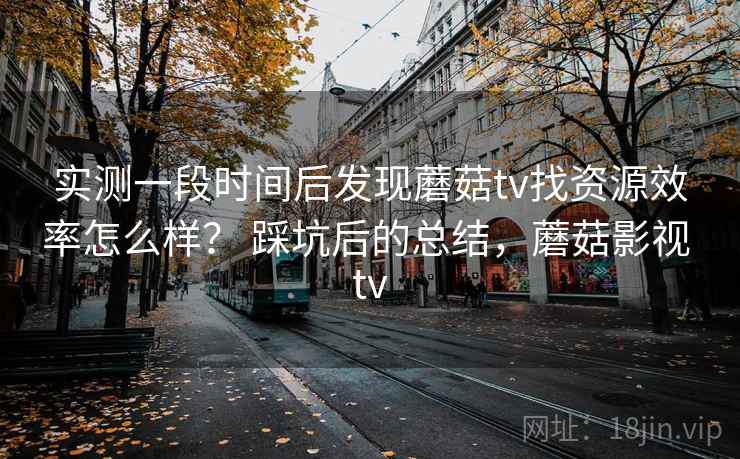 实测一段时间后发现蘑菇tv找资源效率怎么样？ 踩坑后的总结，蘑菇影视 tv
