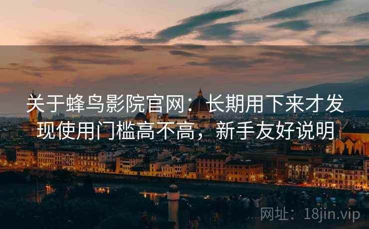关于蜂鸟影院官网：长期用下来才发现使用门槛高不高，新手友好说明