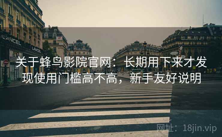 关于蜂鸟影院官网：长期用下来才发现使用门槛高不高，新手友好说明