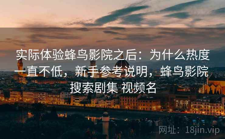 实际体验蜂鸟影院之后：为什么热度一直不低，新手参考说明，蜂鸟影院 搜索剧集 视频名