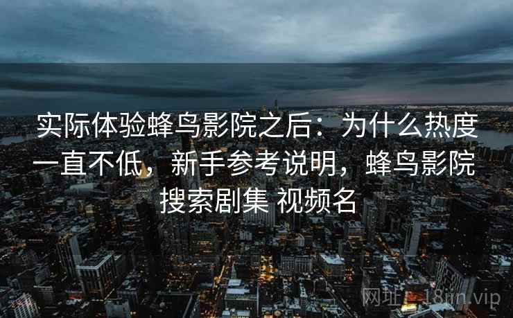 实际体验蜂鸟影院之后：为什么热度一直不低，新手参考说明，蜂鸟影院 搜索剧集 视频名