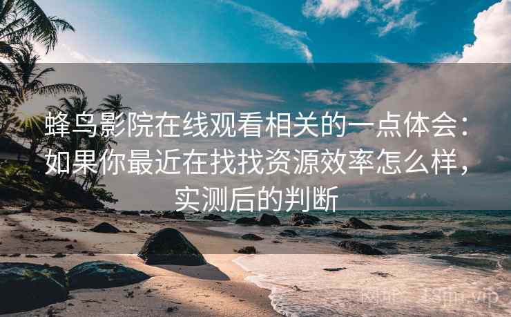 蜂鸟影院在线观看相关的一点体会：如果你最近在找找资源效率怎么样，实测后的判断