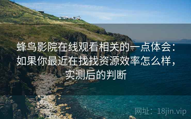 蜂鸟影院在线观看相关的一点体会：如果你最近在找找资源效率怎么样，实测后的判断