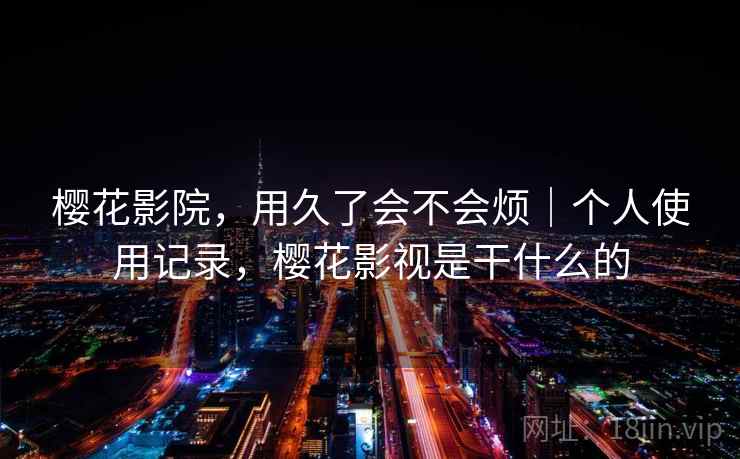 樱花影院，用久了会不会烦｜个人使用记录，樱花影视是干什么的