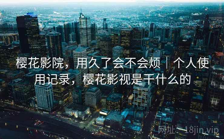 樱花影院，用久了会不会烦｜个人使用记录，樱花影视是干什么的