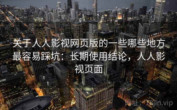 关于人人影视网页版的一些哪些地方最容易踩坑：长期使用结论，人人影视页面