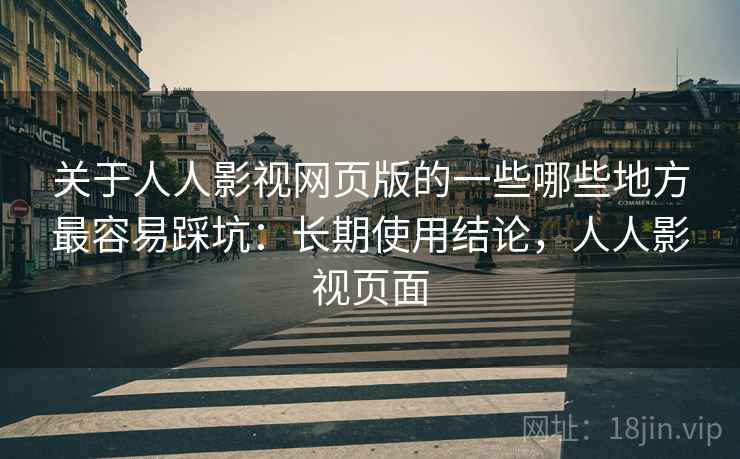 关于人人影视网页版的一些哪些地方最容易踩坑：长期使用结论，人人影视页面