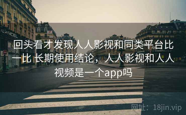 回头看才发现人人影视和同类平台比一比 长期使用结论，人人影视和人人视频是一个app吗