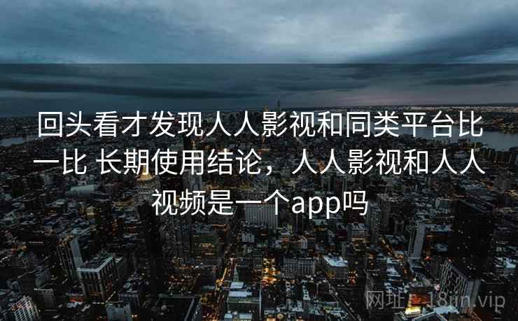 回头看才发现人人影视和同类平台比一比 长期使用结论，人人影视和人人视频是一个app吗