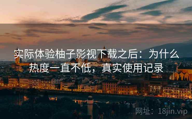 实际体验柚子影视下载之后：为什么热度一直不低，真实使用记录