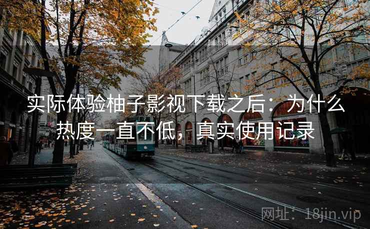 实际体验柚子影视下载之后：为什么热度一直不低，真实使用记录