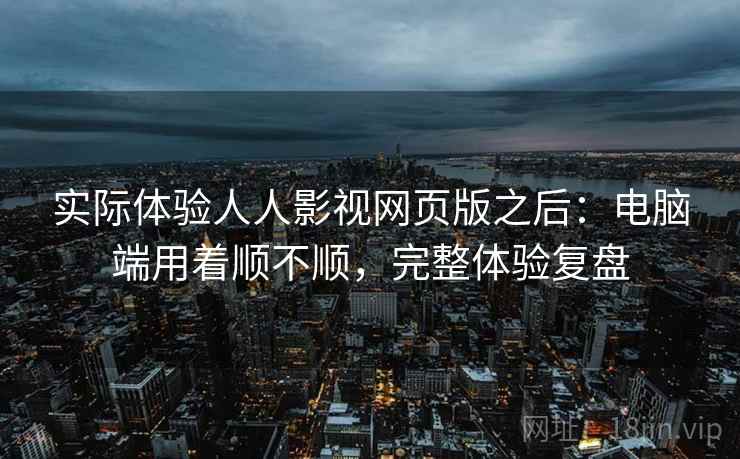 实际体验人人影视网页版之后：电脑端用着顺不顺，完整体验复盘